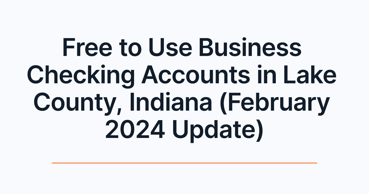 Free to Use Business Checking Accounts in Lake County, Indiana (February 2024 Update)